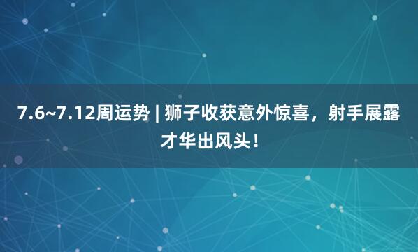 7.6~7.12周运势 | 狮子收获意外惊喜,射手展露才华出风头!