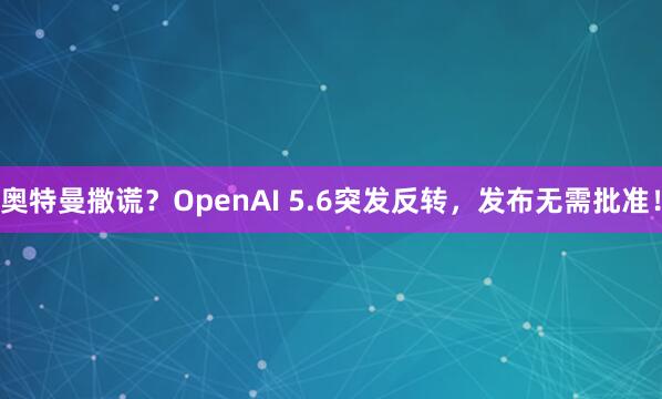 奥特曼撒谎？OpenAI 5.6突发反转，发布无需批准！