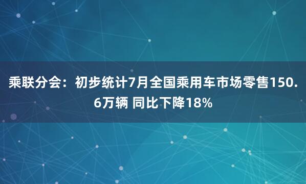乘联分会:初步统计7月全国乘用车市场零售150.6万辆 同比下降18%
