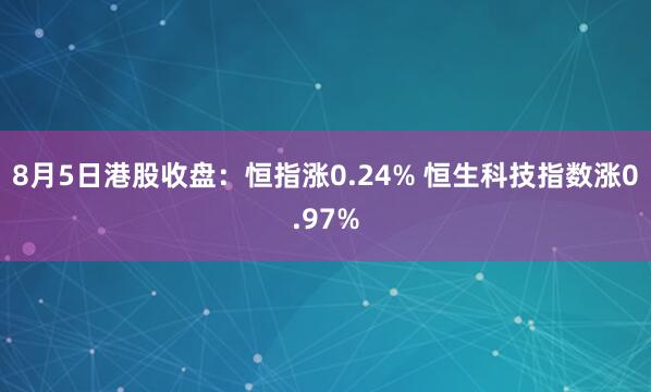 8月5日港股收盘：恒指涨0.24% 恒生科技指数涨0.97%