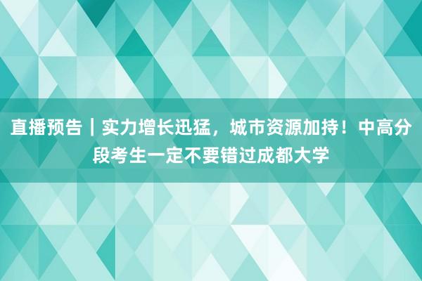 直播预告｜实力增长迅猛，城市资源加持！中高分段考生一定不要错过成都大学