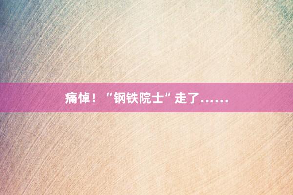痛悼！“钢铁院士”走了……