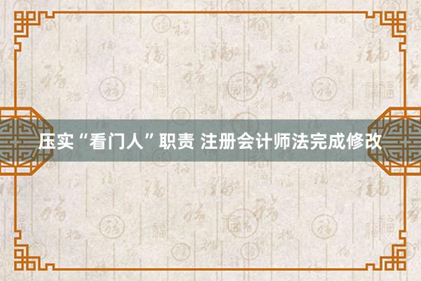 压实“看门人”职责 注册会计师法完成修改