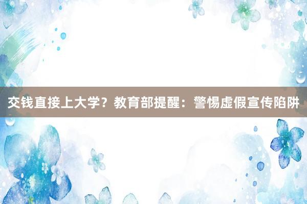 交钱直接上大学？教育部提醒：警惕虚假宣传陷阱