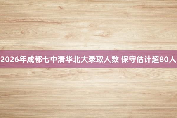 2026年成都七中清华北大录取人数 保守估计超80人
