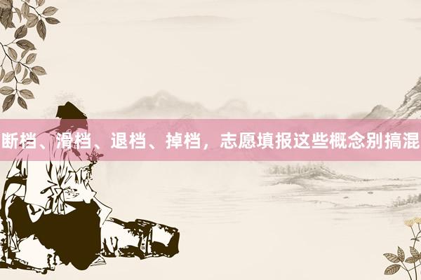 断档、滑档、退档、掉档，志愿填报这些概念别搞混
