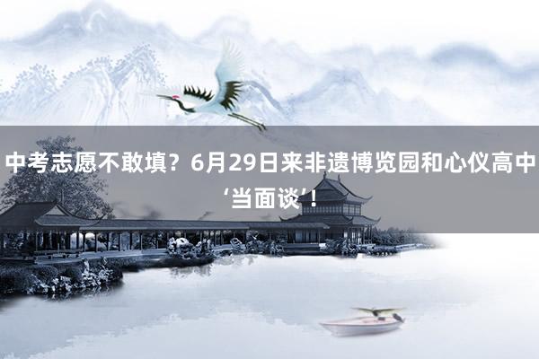 中考志愿不敢填？6月29日来非遗博览园和心仪高中‘当面谈’！