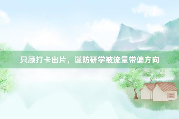 只顾打卡出片，谨防研学被流量带偏方向