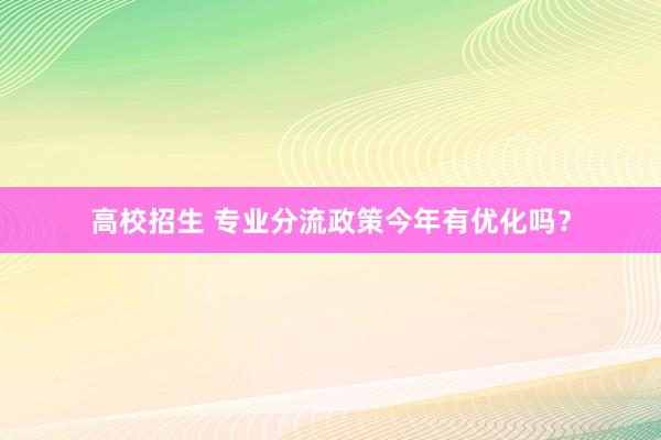 高校招生 专业分流政策今年有优化吗?
