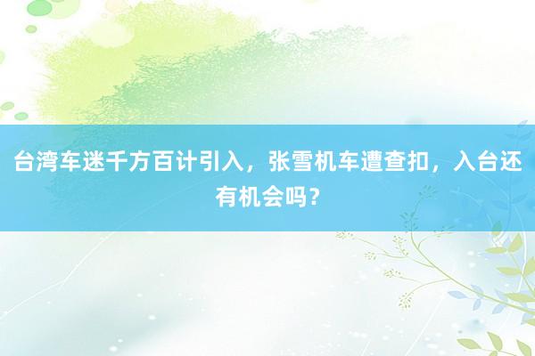 台湾车迷千方百计引入，张雪机车遭查扣，入台还有机会吗？