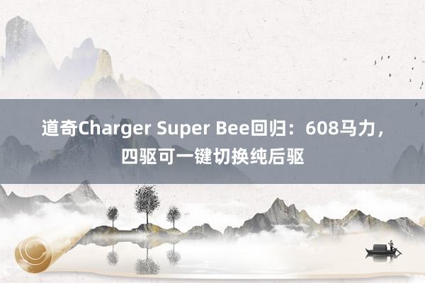 道奇Charger Super Bee回归：608马力，四驱可一键切换纯后驱