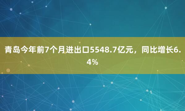 青岛今年前7个月进出口5548.7亿元，同比增长6.4%