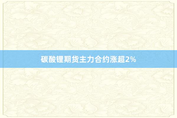 碳酸锂期货主力合约涨超2%