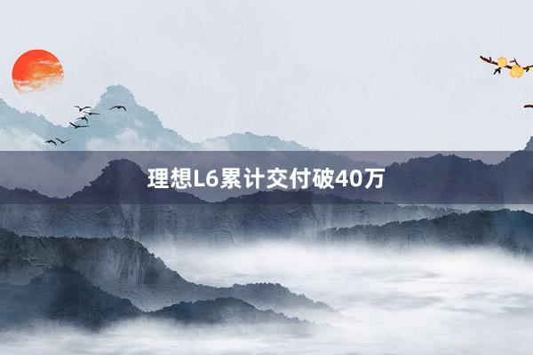 理想L6累计交付破40万