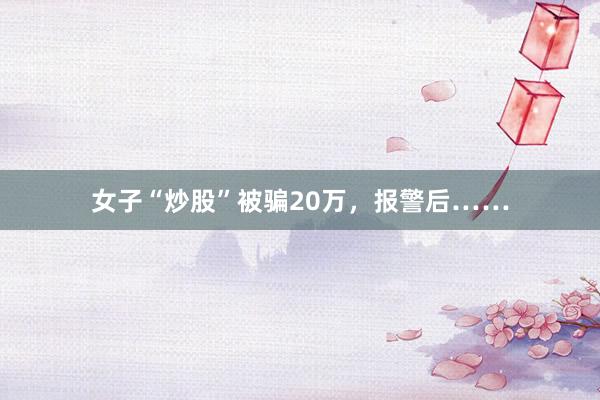 女子“炒股”被骗20万，报警后……
