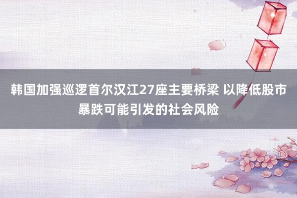 韩国加强巡逻首尔汉江27座主要桥梁 以降低股市暴跌可能引发的社会风险