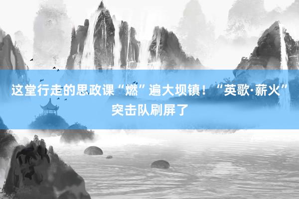 这堂行走的思政课“燃”遍大坝镇！“英歌·薪火”突击队刷屏了