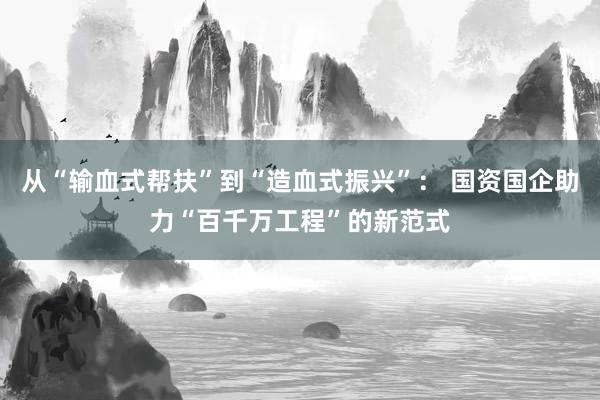 从“输血式帮扶”到“造血式振兴”： 国资国企助力“百千万工程”的新范式