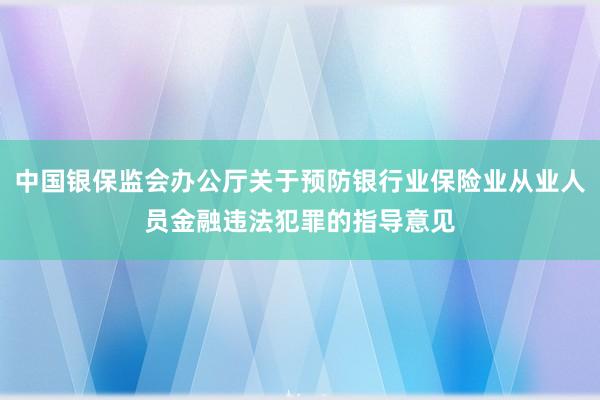 中国银保监会办公厅关于预防银行业保险业从业人员金融违法犯罪的指导意见