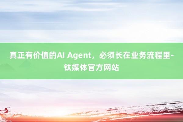 真正有价值的AI Agent，必须长在业务流程里-钛媒体官方网站