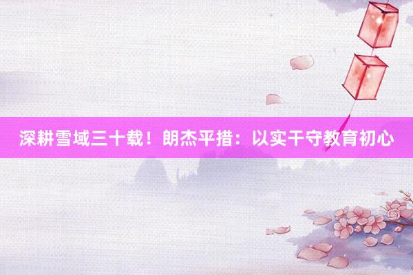 深耕雪域三十载！朗杰平措：以实干守教育初心
