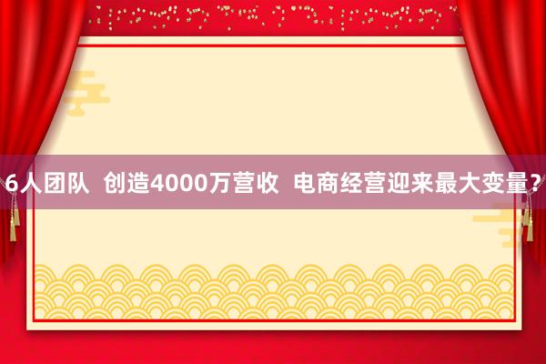 6人团队  创造4000万营收  电商经营迎来最大变量？