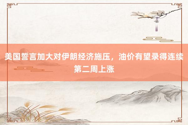 美国誓言加大对伊朗经济施压，油价有望录得连续第二周上涨