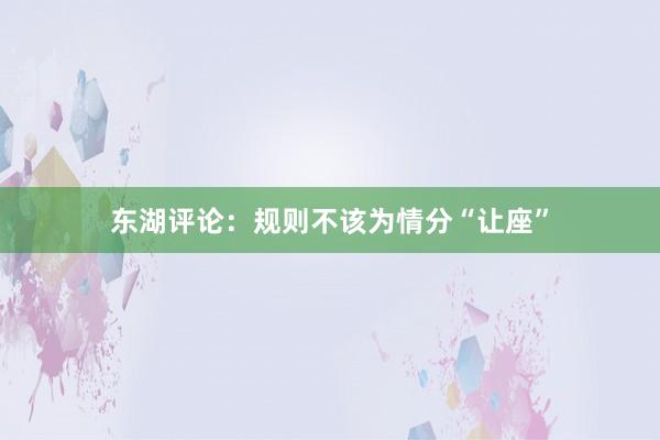 东湖评论：规则不该为情分“让座”
