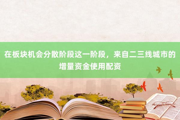 在板块机会分散阶段这一阶段，来自二三线城市的增量资金使用配资