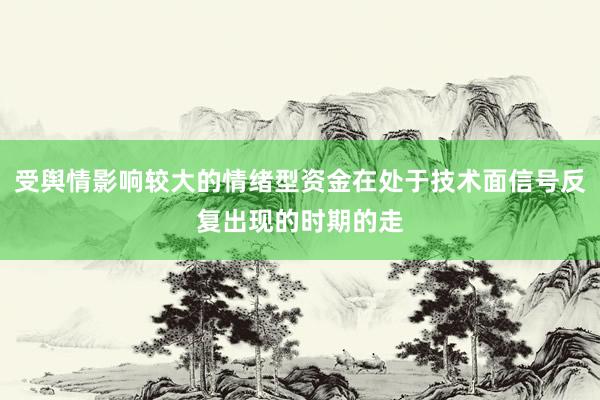 受舆情影响较大的情绪型资金在处于技术面信号反复出现的时期的走