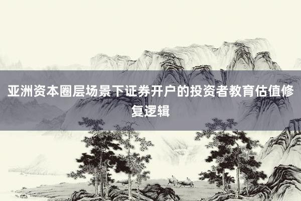 亚洲资本圈层场景下证券开户的投资者教育估值修复逻辑