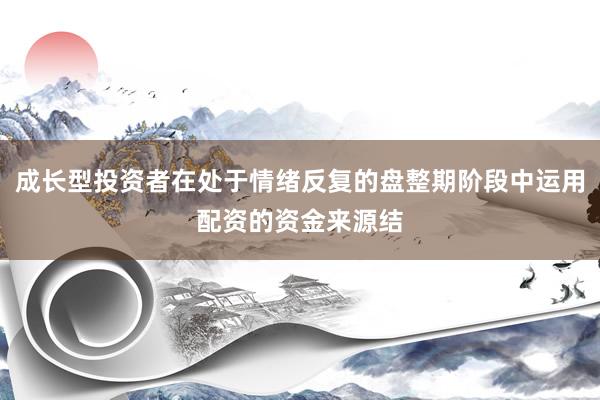 成长型投资者在处于情绪反复的盘整期阶段中运用配资的资金来源结