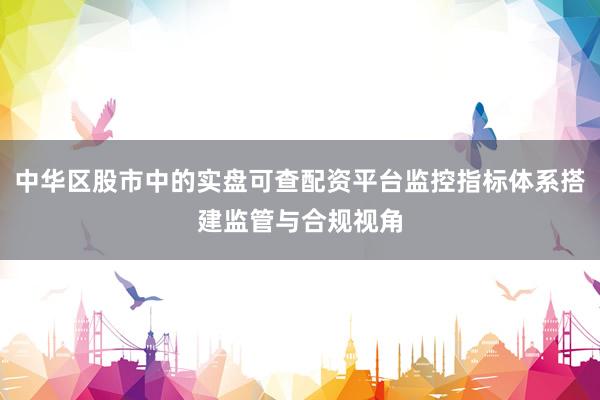 中华区股市中的实盘可查配资平台监控指标体系搭建监管与合规视角