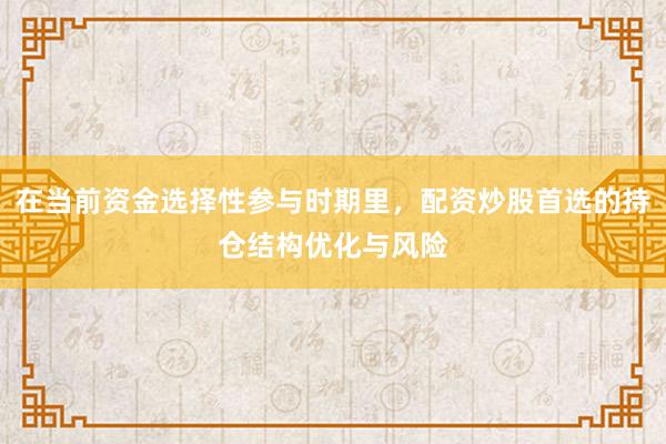 在当前资金选择性参与时期里，配资炒股首选的持仓结构优化与风险