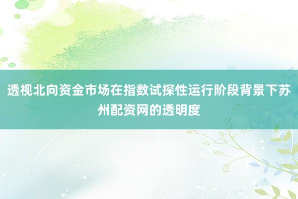 透视北向资金市场在指数试探性运行阶段背景下苏州配资网的透明度