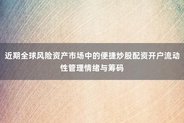 近期全球风险资产市场中的便捷炒股配资开户流动性管理情绪与筹码