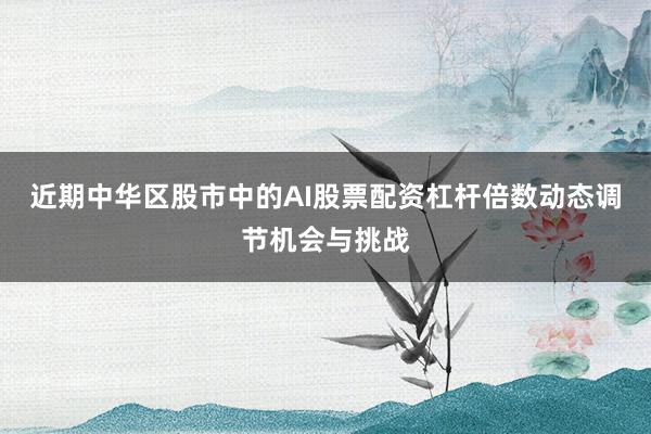 近期中华区股市中的AI股票配资杠杆倍数动态调节机会与挑战