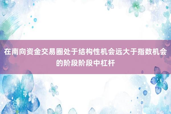 在南向资金交易圈处于结构性机会远大于指数机会的阶段阶段中杠杆