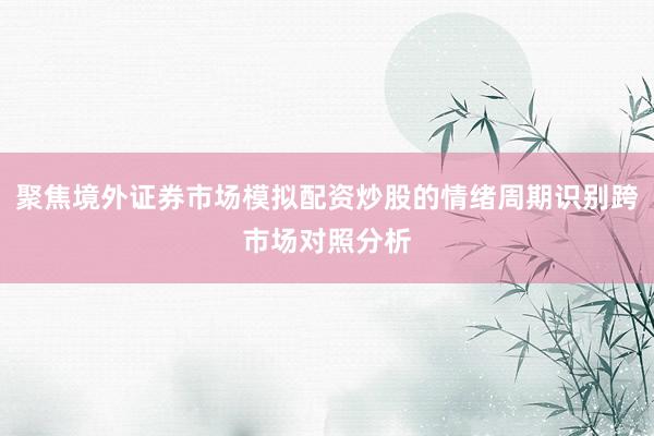 聚焦境外证券市场模拟配资炒股的情绪周期识别跨市场对照分析