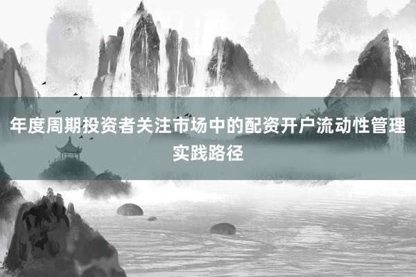 年度周期投资者关注市场中的配资开户流动性管理实践路径