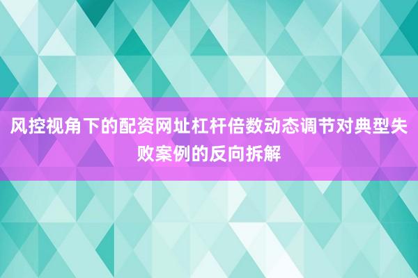 风控视角下的配资网址杠杆倍数动态调节对典型失败案例的反向拆解