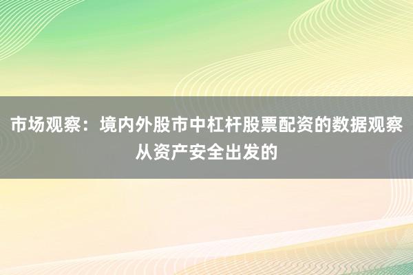 市场观察：境内外股市中杠杆股票配资的数据观察从资产安全出发的