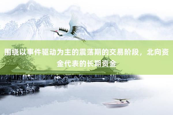 围绕以事件驱动为主的震荡期的交易阶段,北向资金代表的长期资金
