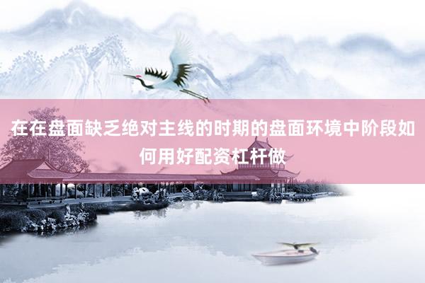 在在盘面缺乏绝对主线的时期的盘面环境中阶段如何用好配资杠杆做