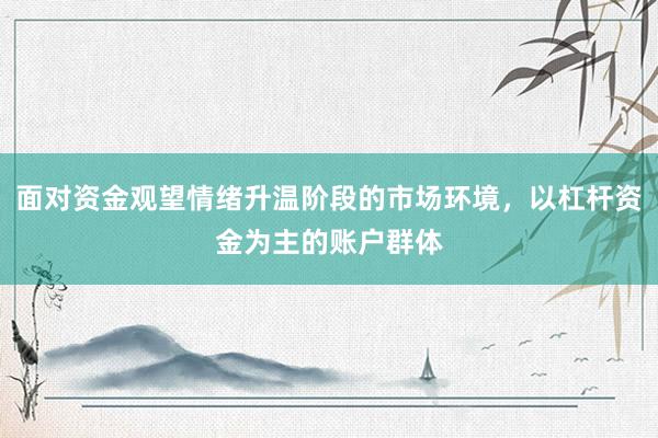面对资金观望情绪升温阶段的市场环境，以杠杆资金为主的账户群体