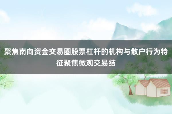 聚焦南向资金交易圈股票杠杆的机构与散户行为特征聚焦微观交易结