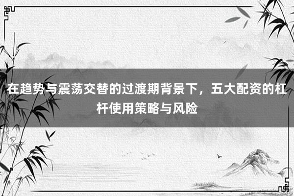 在趋势与震荡交替的过渡期背景下，五大配资的杠杆使用策略与风险