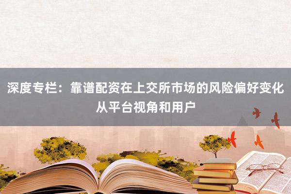 深度专栏：靠谱配资在上交所市场的风险偏好变化从平台视角和用户
