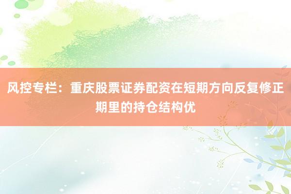 风控专栏：重庆股票证券配资在短期方向反复修正期里的持仓结构优