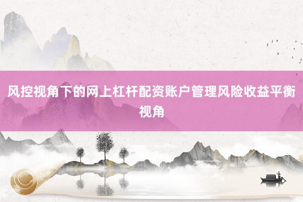 风控视角下的网上杠杆配资账户管理风险收益平衡视角
